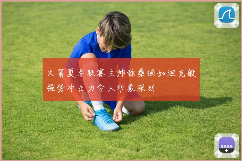 火箭夏季联赛主帅称桑顿如坦克般强势冲击力令人印象深刻