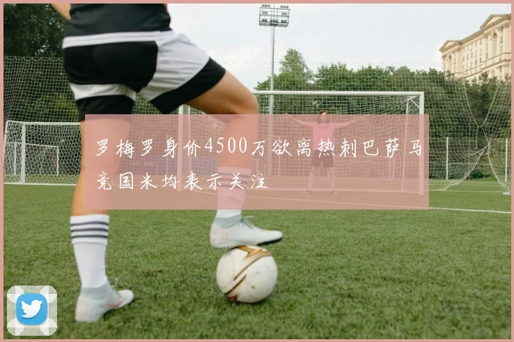 罗梅罗身价4500万欲离热刺巴萨马竞国米均表示关注