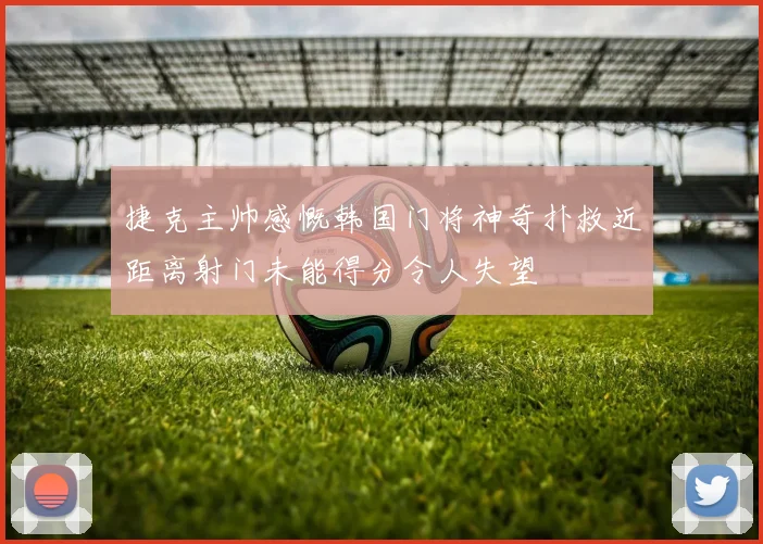 捷克主帅感慨韩国门将神奇扑救近距离射门未能得分令人失望