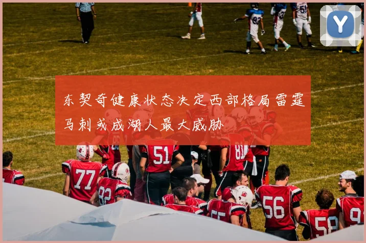 东契奇健康状态决定西部格局雷霆马刺或成湖人最大威胁