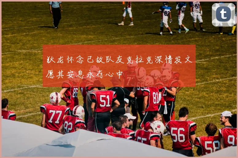 狄龙怀念已故队友克拉克深情发文愿其安息永存心中