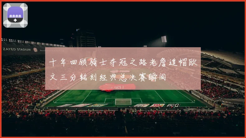 十年回顾骑士夺冠之路老詹追帽欧文三分铭刻经典总决赛瞬间