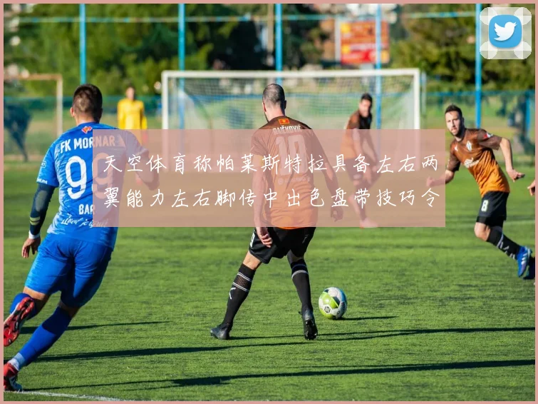 天空体育称帕莱斯特拉具备左右两翼能力左右脚传中出色盘带技巧令人赞叹