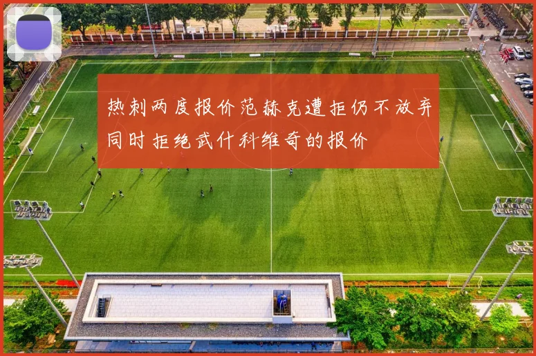 热刺两度报价范赫克遭拒仍不放弃同时拒绝武什科维奇的报价