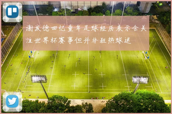 谢泼德回忆童年足球经历表示会关注世界杯赛事但并非狂热球迷