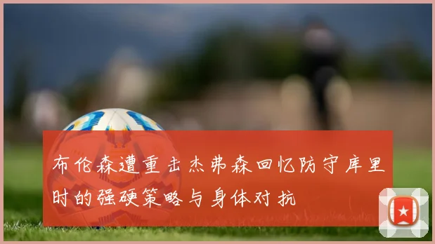 布伦森遭重击杰弗森回忆防守库里时的强硬策略与身体对抗