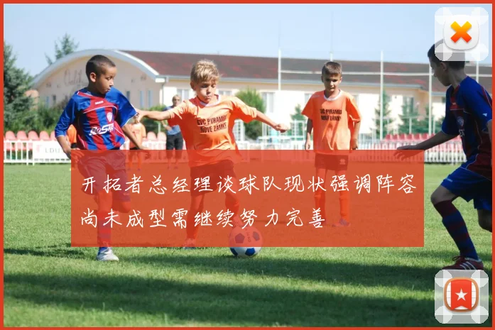 开拓者总经理谈球队现状强调阵容尚未成型需继续努力完善
