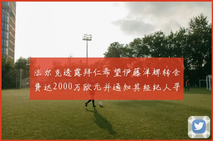 法尔克透露拜仁希望伊藤洋辉转会费达2000万欧元并通知其经纪人寻找新东家