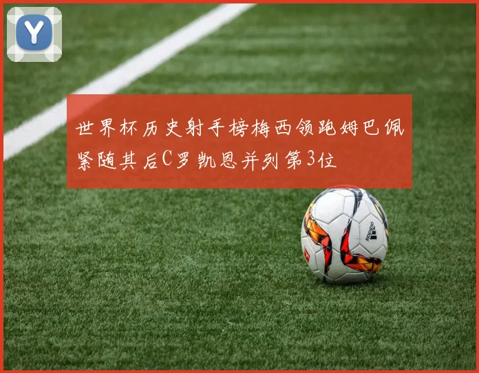 世界杯历史射手榜梅西领跑姆巴佩紧随其后C罗凯恩并列第3位