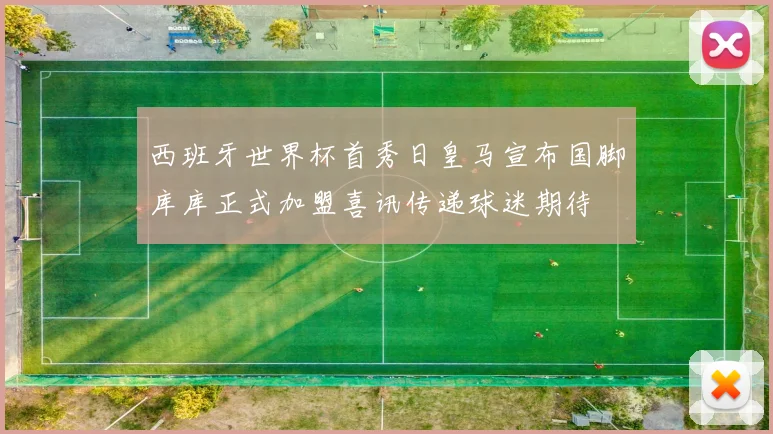 西班牙世界杯首秀日皇马宣布国脚库库正式加盟喜讯传递球迷期待
