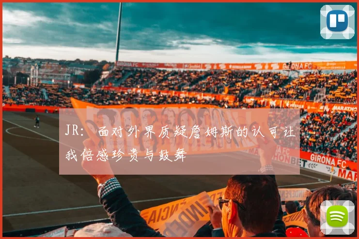 JR：面对外界质疑詹姆斯的认可让我倍感珍贵与鼓舞