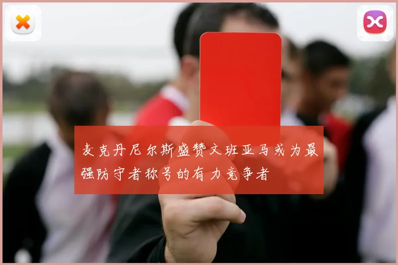麦克丹尼尔斯盛赞文班亚马或为最强防守者称号的有力竞争者
