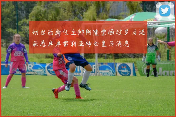 切尔西新任主帅阿隆索通过罗马诺获悉库库雷利亚转会皇马消息