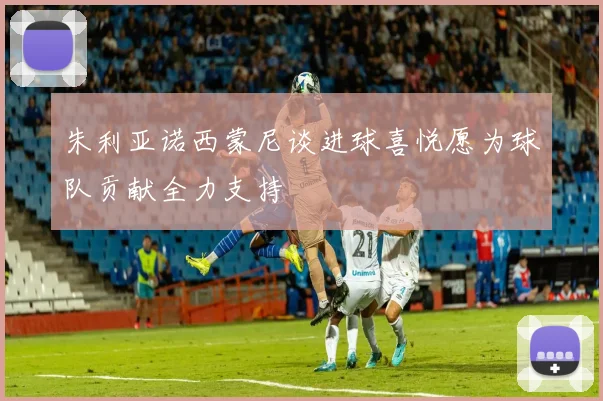 朱利亚诺西蒙尼谈进球喜悦愿为球队贡献全力支持